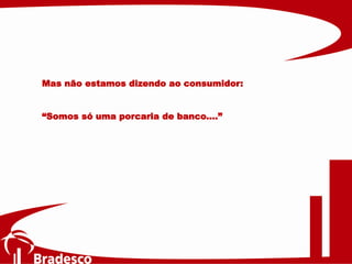 Mas não estamos dizendo ao consumidor:
“Somos só uma porcaria de banco....”
 
