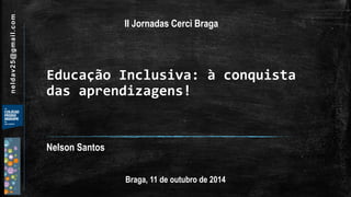 Educação Inclusiva: à conquista das aprendizagens! 
Nelson Santos 
Braga, 11 de outubro de 2014 
neldav25@gmail.com 
II Jornadas CerciBraga  