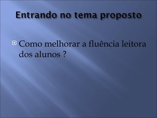    Como melhorar a fluência leitora
    dos alunos ?
 