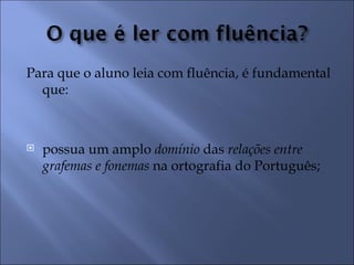 Para que o aluno leia com fluência, é fundamental
  que:



   possua um amplo domínio das relações entre
    grafemas e fonemas na ortografia do Português;
 