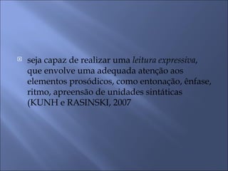    seja capaz de realizar uma leitura expressiva,
    que envolve uma adequada atenção aos
    elementos prosódicos, como entonação, ênfase,
    ritmo, apreensão de unidades sintáticas
    (KUNH e RASINSKI, 2007
 