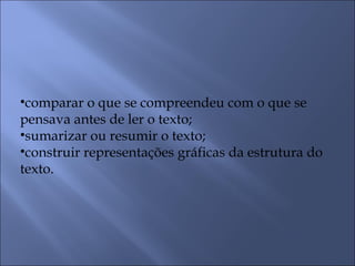 •comparar o que se compreendeu com o que se
pensava antes de ler o texto;
•sumarizar ou resumir o texto;
•construir representações gráficas da estrutura do
texto.
 
