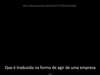 http://www.youtube.com/watch?v=3Vce4snwxk4Que é traduzida na forma de agir de uma empresa... 