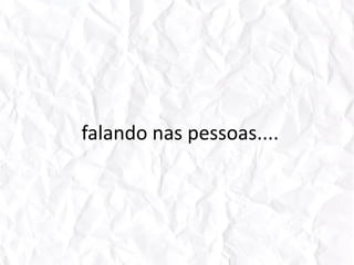 falando nas pessoas....