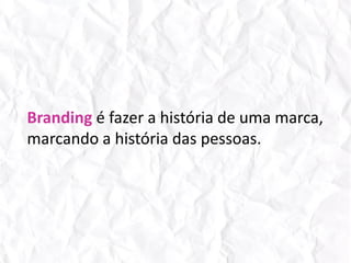 Branding é fazer a história de uma marca, marcando a história das pessoas.