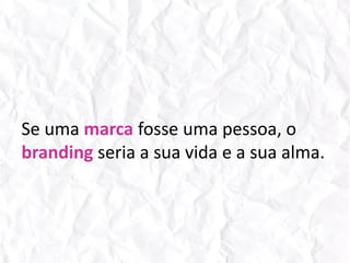 Se uma marca fosse uma pessoa, o branding seria a sua vida e a sua alma.