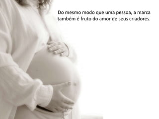 Do mesmo modo que uma pessoa, a marca também é fruto do amor de seus criadores.