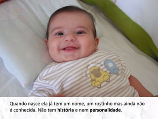 Quando nasce ela já tem um nome, um rostinho mas ainda não é conhecida. Não tem história e nem personalidade.