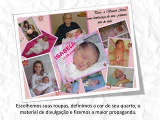 Escolhemos suas roupas, definimos a cor de seu quarto, o material de divulgação e fizemos a maior propaganda. 