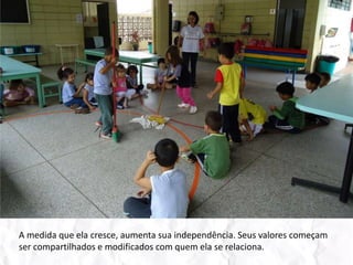 A medida que ela cresce, aumenta sua independência. Seus valores começam ser compartilhados e modificados com quem ela se relaciona.