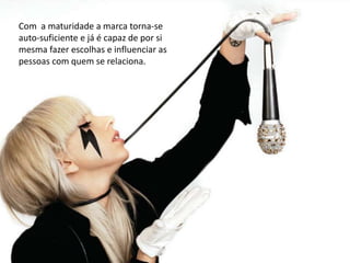 Com  a maturidade a marca torna-se auto-suficiente e já é capaz de por si mesma fazer escolhas e influenciar as pessoas com quem se relaciona. 