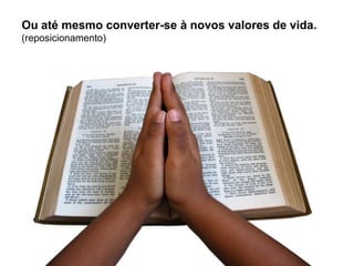 Ou até mesmo converter-se à novos valores de vida. (reposicionamento) 