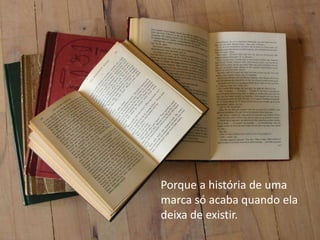 Porque a história de uma marca só acaba quando ela deixa de existir.