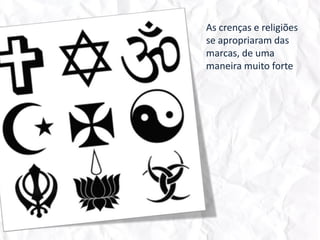 As crenças e religiões se apropriaram das marcas, de uma maneira muito forte.