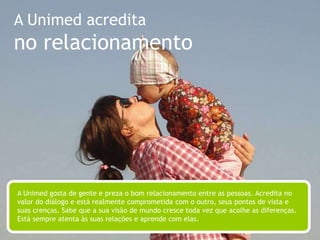A Unimed acreditana responsabilidade socioambiental A Unimed, a cada dia, vem ampliando seu conhecimento, sua maturidade e sua atuação na área de Responsabilidade Socioambiental. Acredita no desenvolvimento sustentável, no papel das instituições como agentes de transformação social. Inspirada pelos princípios do cooperativismo, que se preocupa com a comunidade, tem compromisso com a busca da harmonia e do equilíbrio do todo, sempre pensando em um futuro comum.