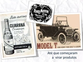 Até que começaram a  virar produtos,