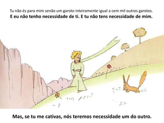 Serás pra mim único no mundo. E eu serei pra ti única no mundo.O Pequeno PríncipeAntoine de Saint-Exupéry