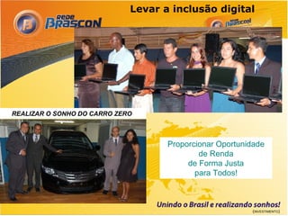 Levar a inclusão digital




REALIZAR O SONHO DO CARRO ZERO



                                    Proporcionar Oportunidade
                                            de Renda
  Imagen ilustrativa
                                         de Forma Justa
                                           para Todos!



                                                         (INVESTIMENTO)
 