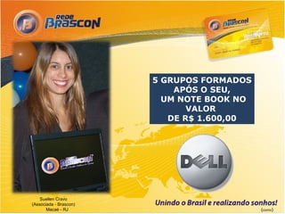 5 GRUPOS FORMADOS
                            APÓS O SEU,
                          UM NOTE BOOK NO
                               VALOR
                           DE R$ 1.600,00




    Suellen Cravo
(Associada - Brascon)
       Macaé - RJ                           (como)
 