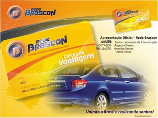 Apresentação Oficial - Rede Brascon
   out/09 Senha – Acessoria de Comunicação
      ARTE
 MONTAGEM     Rogerio Oliveira
FINALIZAÇÃO   Amarildo Santos
               Abrão Souza




                                 (o que é Rede Brascon)
 