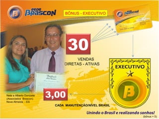 BÔNUS - EXECUTIVO




                                 30
                                    VENDAS
                               DIRETAS - ATIVAS




Nete e Alberto Donizete
(Associados Brascon)
                          3,00
Nova Almeida - ES
                           CADA MANUTENÇÃO/NÍVEL BRASIL


                                                          (bônus + 5)
 