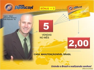 BÔNUS + 5


Vagner Hebert
(Associado Brascon)
Volta Redonda - RJ




                            5
                           VENDAS
                          NO MÊS


                                                2,00
                      CADA MANUTENÇÃO/NÍVEL BRASIL




                                                     (Plano de carreira)
 