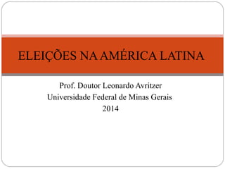 ELEIÇÕES NA AMÉRICA LATINA 
Prof. Doutor Leonardo Avritzer 
Universidade Federal de Minas Gerais 
2014 
 