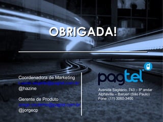 Trespontos– Pesquisa Brasileiros e o M-Commerce
OBRIGADA!OBRIGADA!
__________________________________________
Avenida Sagitário, 743 – 8º andar
Alphaville – Barueri (São Paulo)
Fone: (11) 3060-3400
Coordenadora de Marketing
Luana.segatto@pagtel.com.br
@hazine
Gerente de Produto
Jorge.coutinho@pagtel.com.br
@jorgecp
 