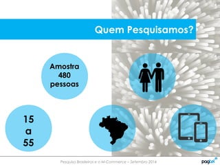Pesquisa Brasileiros e o M-Commerce – Setembro 2014
15
a
55
Amostra
480
pessoas
Quem Pesquisamos?
 