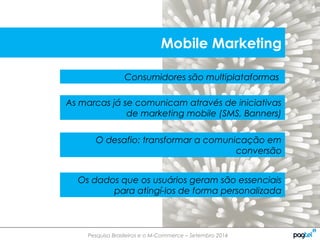 Pesquisa Brasileiros e o M-Commerce – Setembro 2014
Consumidores são multiplataformas
As marcas já se comunicam através de iniciativas
de marketing mobile (SMS, Banners)
O desafio: transformar a comunicação em
conversão
Os dados que os usuários geram são essenciais
para atingí-los de forma personalizada
Mobile Marketing
 