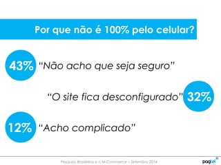 Pesquisa Brasileiros e o M-Commerce – Setembro 2014
43%
32%
12%
“Não acho que seja seguro”
“O site fica desconfigurado”
“Acho complicado”
Por que não é 100% pelo celular?
 