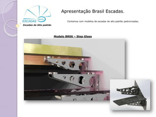 Apresentação Brasil Escadas.

                                 Contamos com modelos de escadas de alto padrão padronizadas.
Escadas de Alto padrão




                         Modelo BR06 – Step Glass
 