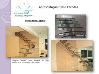 Apresentação Brasil Escadas.


  Escadas de Alto padrão


              Modelo BR01 - Spyder




Sistema “spyder” com degraus       de   vidro
duplamente temperado e laminado:
 