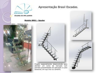 Apresentação Brasil Escadas.


   Escadas de Alto padrão


               Modelo BR01 - Spyder

BR01 – FESQUA 2012.




                            Projeto especialmente desenvolvido para
                            atender um nicho de mercado com
                            grandes possibilidades de aplicação e custo
                            acessível, em aço inox ou carbono.
 