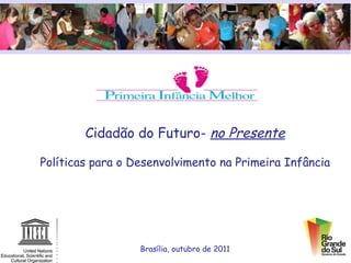 Cidadão do Futuro-  no Presente Políticas para o Desenvolvimento na Primeira Infância Brasília, outubro de 2011 