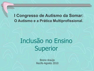 I Congresso de Autismo da Somar:  O Autismo e a Prática Multiprofissional. Inclusão no Ensino Superior Breno Araújo Recife-Agosto 2010 