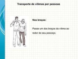 Transporte de vítimas por pessoas
Nos braços:
Passe um dos braços da vítima ao
redor do seu pescoço.
 