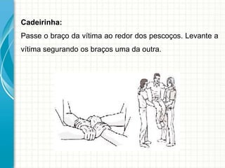 Cadeirinha:
Passe o braço da vítima ao redor dos pescoços. Levante a
vítima segurando os braços uma da outra.
 