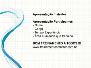 Apresentação Instrutor
Apresentação Participantes
- Nome
- Cargo
- Tempo Experiência
- Área e unidade que trabalha
BOM TREINAMENTO A TODOS !!!
www.treinamentosmaster.com.br
 