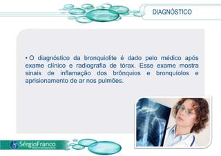 • O diagnóstico da bronquiolite é dado pelo médico após
exame clínico e radiografia de tórax. Esse exame mostra
sinais de inflamação dos brônquios e bronquíolos e
aprisionamento de ar nos pulmões.
DIAGNÓSTICO
 