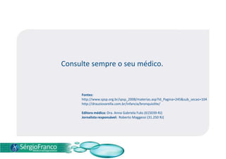 Consulte sempre o seu médico.
Fontes:
http://www.spsp.org.br/spsp_2008/materias.asp?Id_Pagina=245&sub_secao=104
http://drauziovarella.com.br/infancia/bronquiolite/
Editora médica: Dra. Anna Gabriela Fuks (615039-RJ)
Jornalista responsável: Roberto Maggessi (31.250 RJ)
 