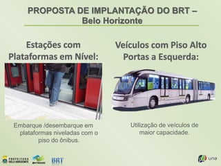PROPOSTA DE IMPLANTAÇÃO DO BRT –
Belo Horizonte
Embarque /desembarque em
plataformas niveladas com o
piso do ônibus.
Utilização de veículos de
maior capacidade.
 
