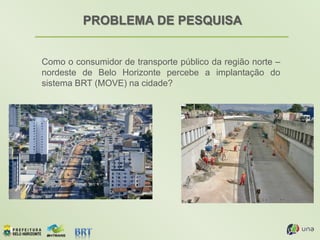 PROBLEMA DE PESQUISA
Como o consumidor de transporte público da região norte –
nordeste de Belo Horizonte percebe a implantação do
sistema BRT (MOVE) na cidade?
 