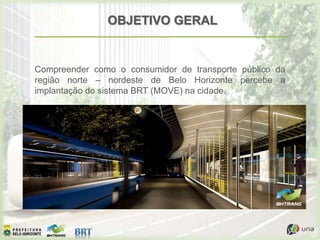 OBJETIVO GERAL
Compreender como o consumidor de transporte público da
região norte – nordeste de Belo Horizonte percebe a
implantação do sistema BRT (MOVE) na cidade.
 
