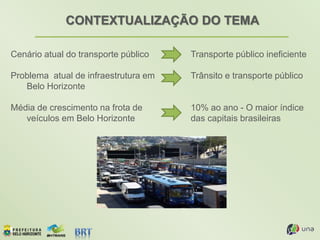 CONTEXTUALIZAÇÃO DO TEMA
Cenário atual do transporte público
Problema atual de infraestrutura em
Belo Horizonte
Média de crescimento na frota de
veículos em Belo Horizonte
Transporte público ineficiente
Trânsito e transporte público
10% ao ano - O maior índice
das capitais brasileiras
 