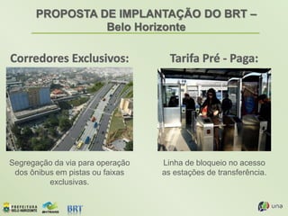 PROPOSTA DE IMPLANTAÇÃO DO BRT –
Belo Horizonte
Segregação da via para operação
dos ônibus em pistas ou faixas
exclusivas.
Linha de bloqueio no acesso
as estações de transferência.
 