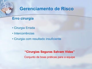 Gerenciamento de Risco
Erro cirurgia
• Cirurgia Errada
• Intercorrências
• Cirurgia com resultado insuficiente
“Cirurgias Seguras Salvam Vidas”
Conjunto de boas práticas para a equipe
 