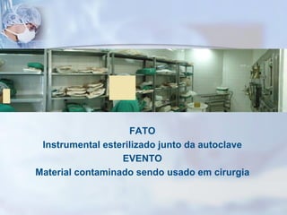 FATO
Instrumental esterilizado junto da autoclave
EVENTO
Material contaminado sendo usado em cirurgia
 