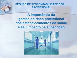 A importância da
gestão do risco profissional
dos estabelecimentos da saúde
e seu impacto na subscrição
SEGURO DE RESPONSABILIDADE CIVIL
PROFISSIONAL
 