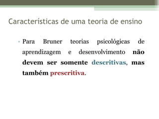 Características de uma teoria de ensino Para Bruner teorias psicológicas de aprendizagem e desenvolvimento  não devem ser somente  descritivas ,  mas também  prescritiva . 